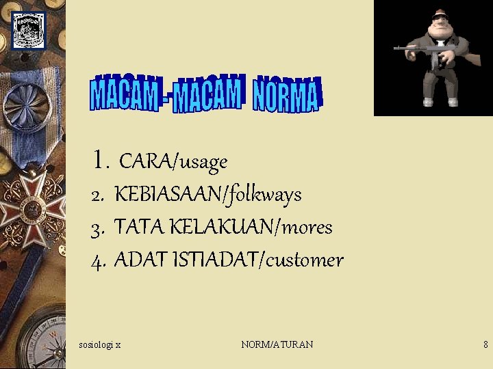 1. CARA/usage 2. KEBIASAAN/folkways 3. TATA KELAKUAN/mores 4. ADAT ISTIADAT/customer sosiologi x NORM/ATURAN 8