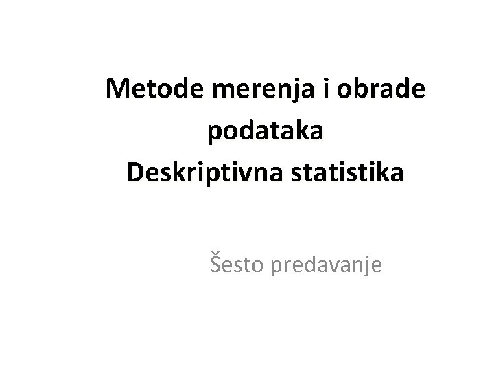 Metode merenja i obrade podataka Deskriptivna statistika Šesto predavanje 