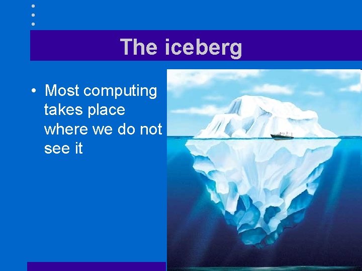 The iceberg • Most computing takes place where we do not see it 