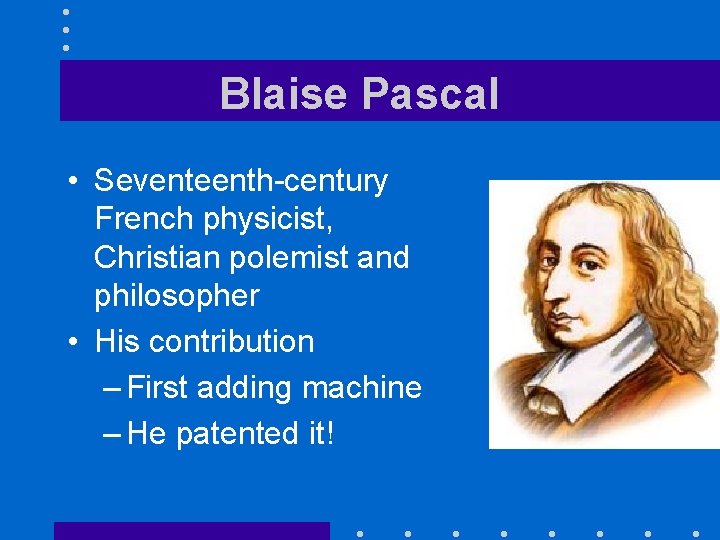 Blaise Pascal • Seventeenth-century French physicist, Christian polemist and philosopher • His contribution –