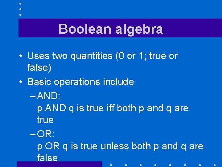 Boolean algebra • Uses two quantities (0 or 1; true or false) • Basic