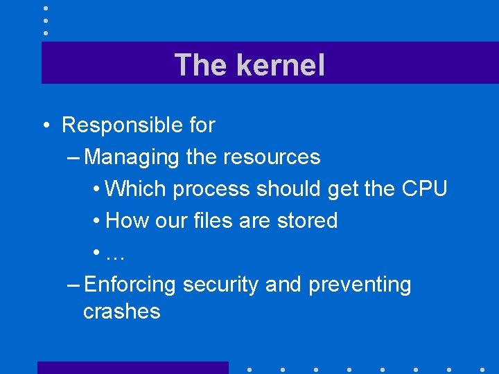 The kernel • Responsible for – Managing the resources • Which process should get
