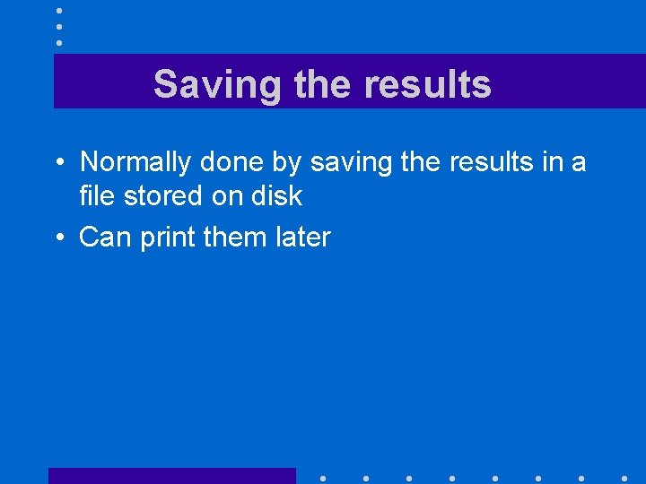 Saving the results • Normally done by saving the results in a file stored