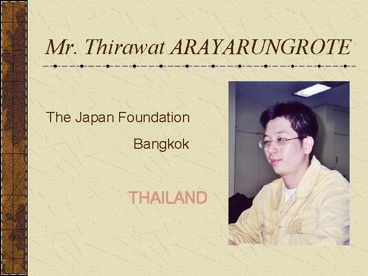 Mr. Thirawat ARAYARUNGROTE The Japan Foundation　 Bangkok THAILAND 