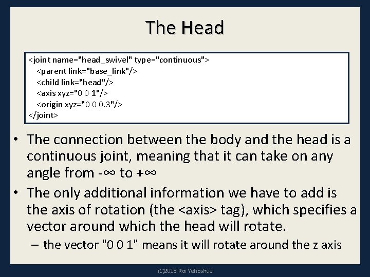 The Head <joint name="head_swivel" type="continuous"> <parent link="base_link"/> <child link="head"/> <axis xyz="0 0 1"/> <origin