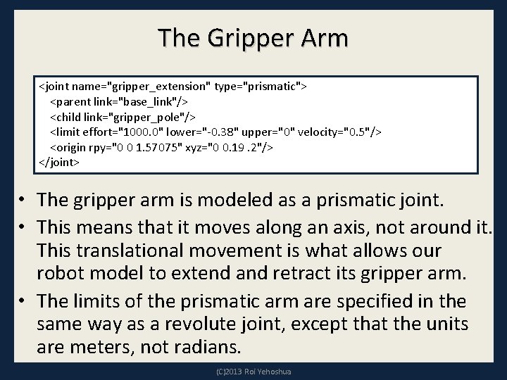 The Gripper Arm <joint name="gripper_extension" type="prismatic"> <parent link="base_link"/> <child link="gripper_pole"/> <limit effort="1000. 0" lower="-0.