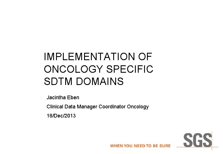 IMPLEMENTATION OF ONCOLOGY SPECIFIC SDTM DOMAINS Jacintha Eben Clinical Data Manager Coordinator Oncology 18/Dec/2013