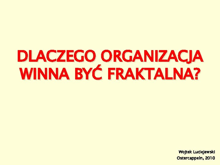 DLACZEGO ORGANIZACJA WINNA BYĆ FRAKTALNA? Wojtek Luciejewski Ostercappeln, 2010 