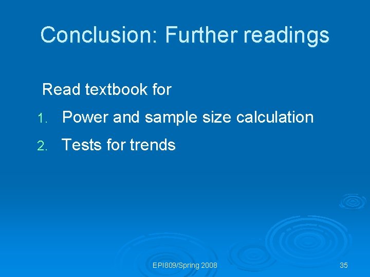 Conclusion: Further readings Read textbook for 1. Power and sample size calculation 2. Tests