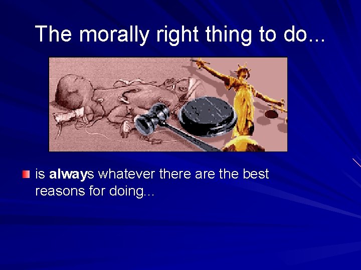 The morally right thing to do. . . is always whatever there are the