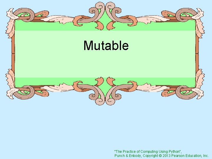 Mutable "The Practice of Computing Using Python", Punch & Enbody, Copyright © 2013 Pearson