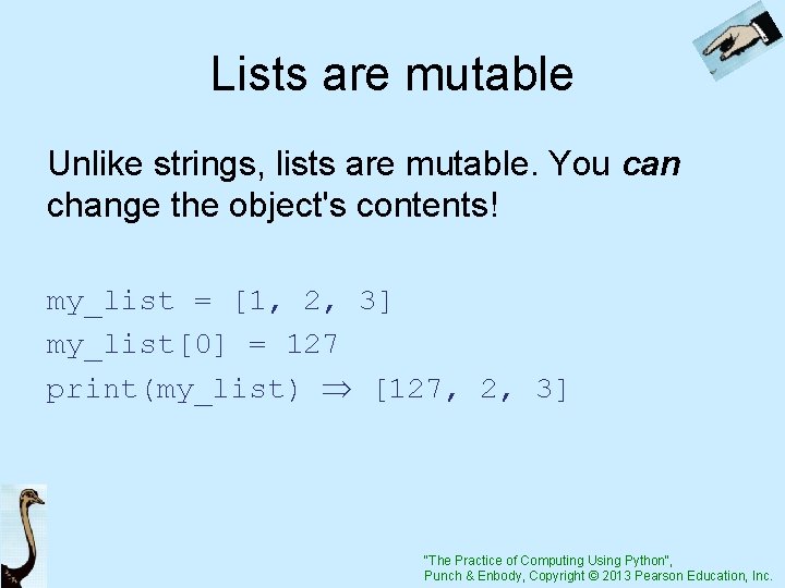 Lists are mutable Unlike strings, lists are mutable. You can change the object's contents!