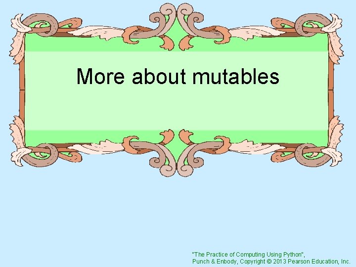 More about mutables "The Practice of Computing Using Python", Punch & Enbody, Copyright ©