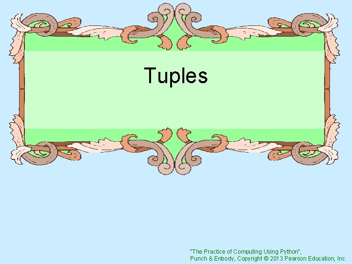 Tuples "The Practice of Computing Using Python", Punch & Enbody, Copyright © 2013 Pearson