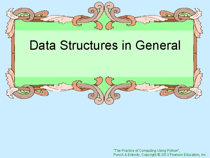 Data Structures in General "The Practice of Computing Using Python", Punch & Enbody, Copyright