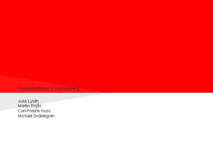 Produktarkitektur & modulariserig Julia Lysén Martin Röjås Carl-Fredrik Huss Michael Sköldegren Produktarkitektur & modulariserig Julia Lysén Martin Röjås Carl-Fredrik Huss Michael Sköldegren