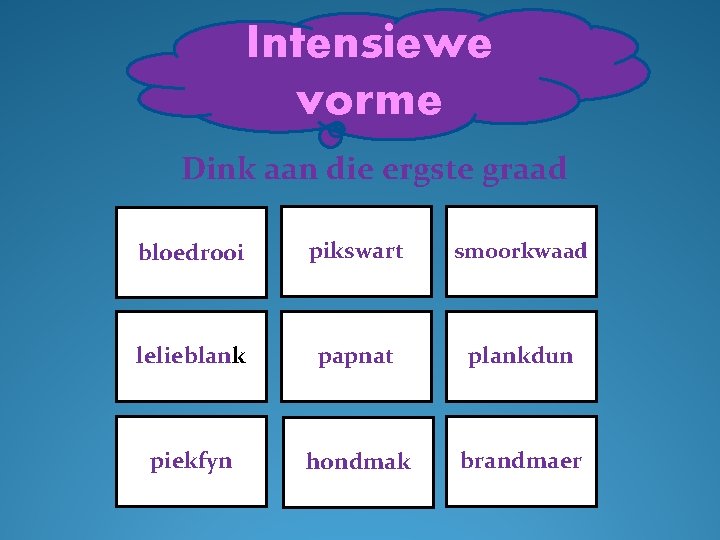 Intensiewe vorme Dink aan die ergste graad bloedrooi pikswart smoorkwaad lelieblank papnat plankdun piekfyn