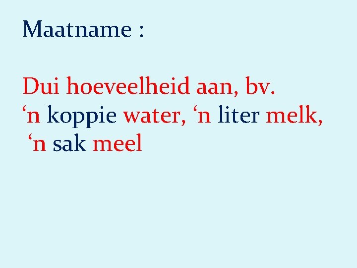 Maatname : Dui hoeveelheid aan, bv. ‘n koppie water, ‘n liter melk, ‘n sak