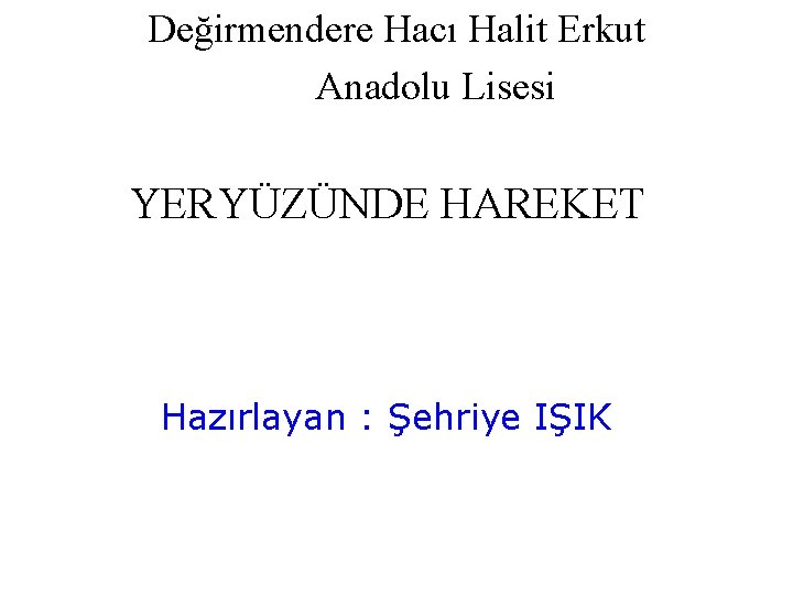 Değirmendere Hacı Halit Erkut Anadolu Lisesi YERYÜZÜNDE HAREKET Hazırlayan : Şehriye IŞIK 