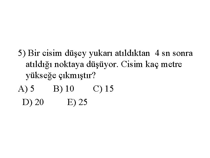 5) Bir cisim düşey yukarı atıldıktan 4 sn sonra atıldığı noktaya düşüyor. Cisim kaç