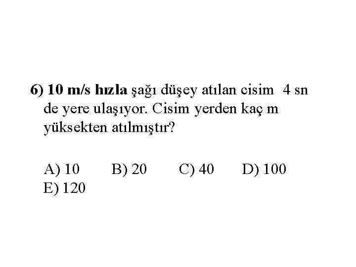 6) 10 m/s hızla şağı düşey atılan cisim 4 sn de yere ulaşıyor. Cisim