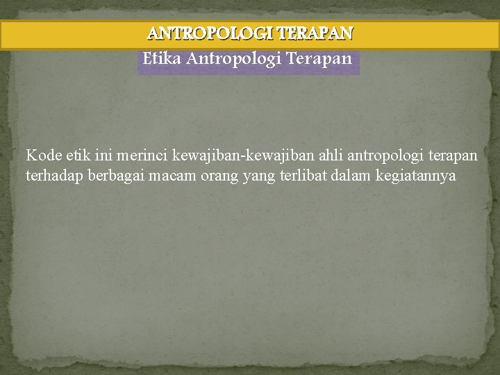 ANTROPOLOGI TERAPAN Etika Antropologi Terapan Kode etik ini merinci kewajiban-kewajiban ahli antropologi terapan terhadap