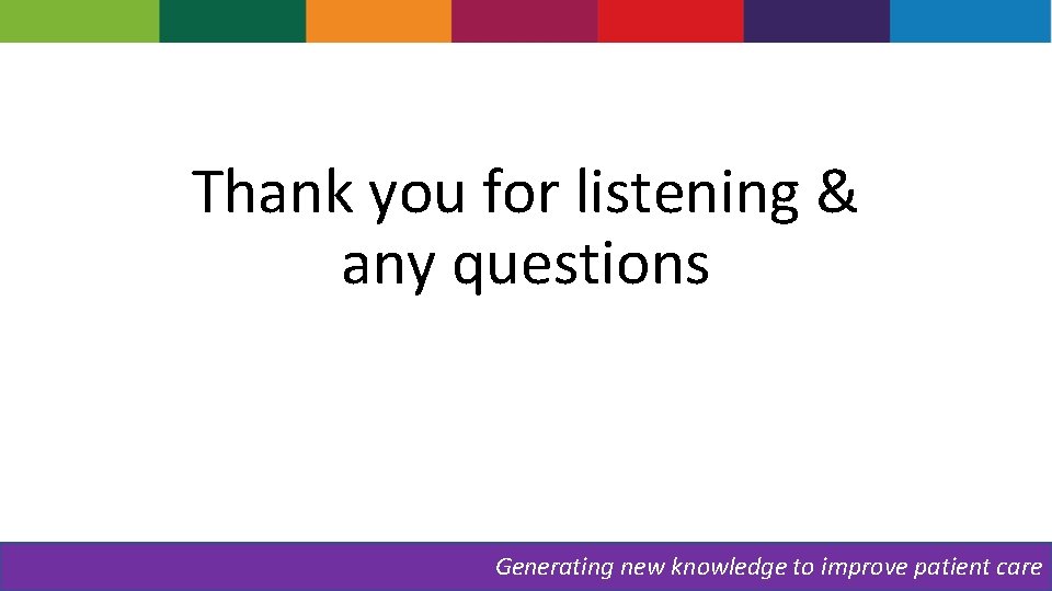 Thank you for listening & any questions Generating new knowledge to improve patient care