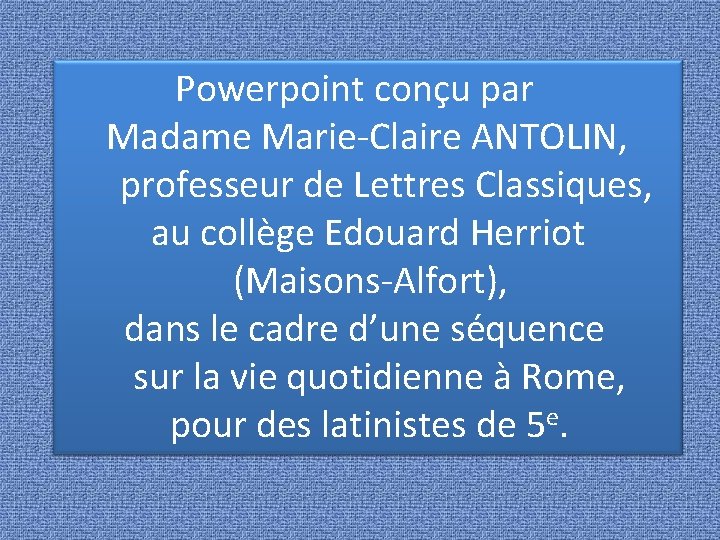  Powerpoint conçu par Madame Marie-Claire ANTOLIN, professeur de Lettres Classiques, au collège Edouard