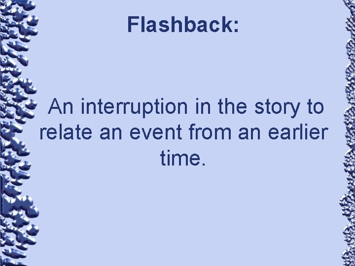 Flashback: An interruption in the story to relate an event from an earlier time.