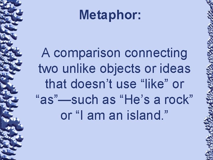 Metaphor: A comparison connecting two unlike objects or ideas that doesn’t use “like” or