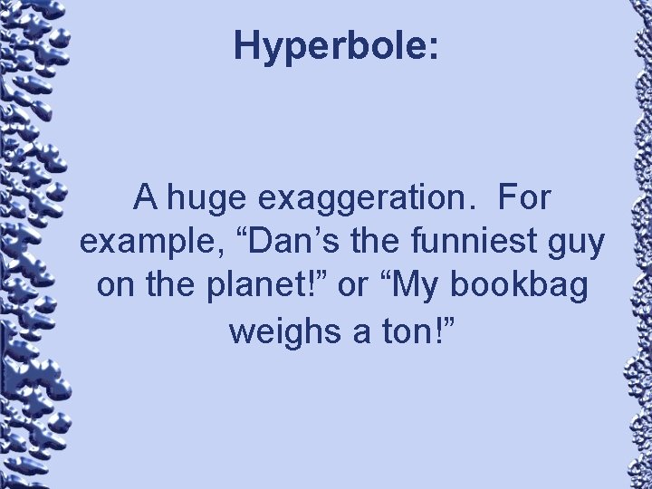 Hyperbole: A huge exaggeration. For example, “Dan’s the funniest guy on the planet!” or