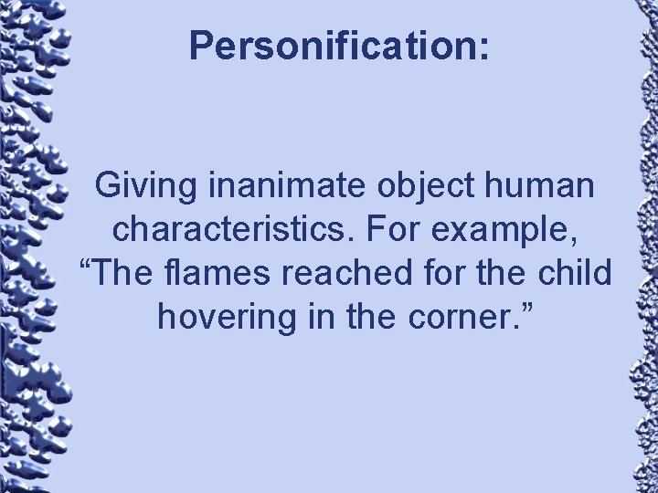 Personification: Giving inanimate object human characteristics. For example, “The flames reached for the child