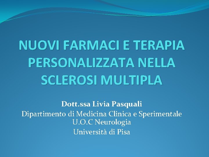 NUOVI FARMACI E TERAPIA PERSONALIZZATA NELLA SCLEROSI MULTIPLA Dott. ssa Livia Pasquali Dipartimento di