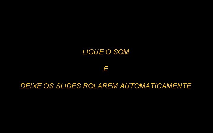 LIGUE O SOM E DEIXE OS SLIDES ROLAREM AUTOMATICAMENTE 