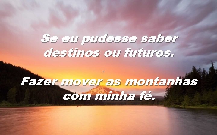 Se eu pudesse saber destinos ou futuros. Fazer mover as montanhas com minha fé.