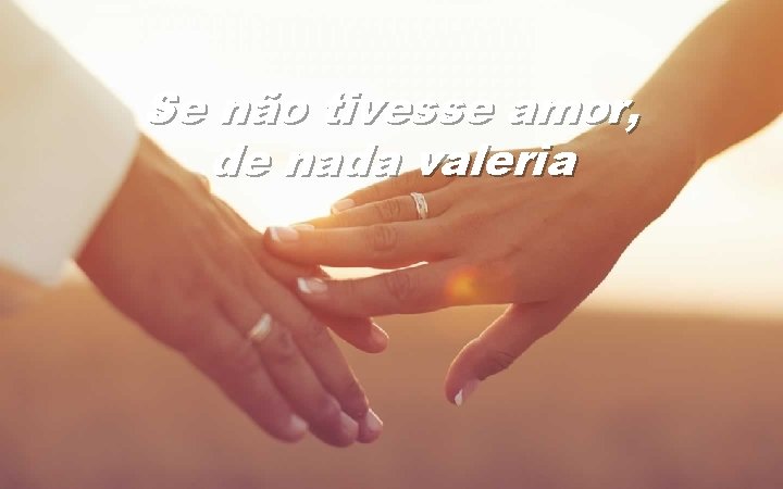 Se não tivesse amor, de nada valeria 
