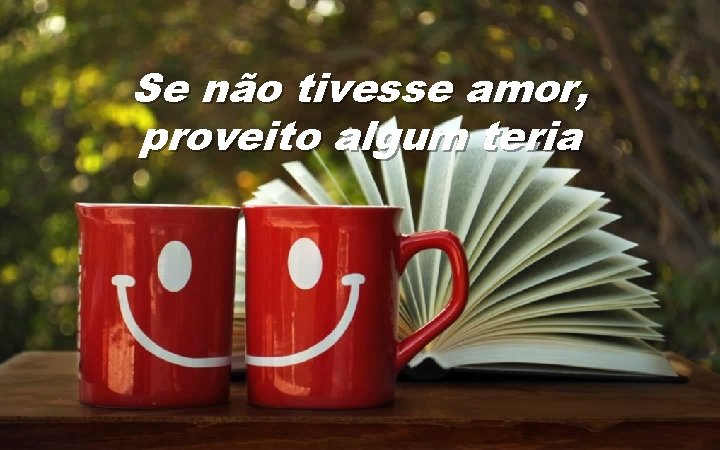 Se não tivesse amor, proveito algum teria 