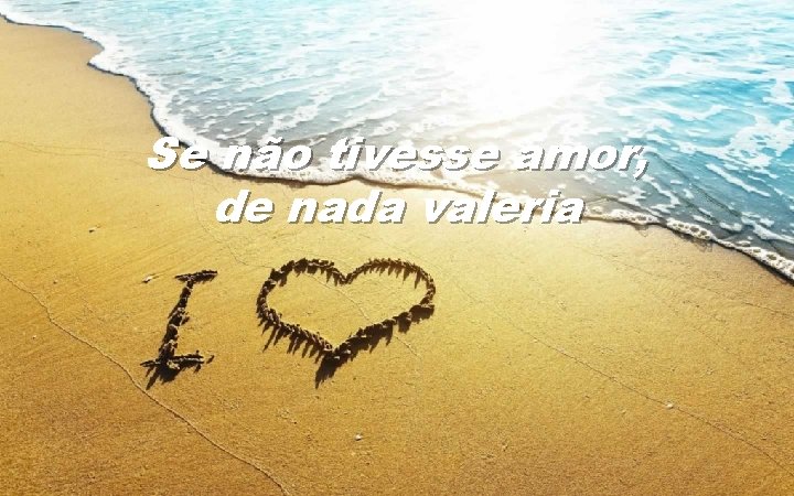 Se não tivesse amor, de nada valeria 