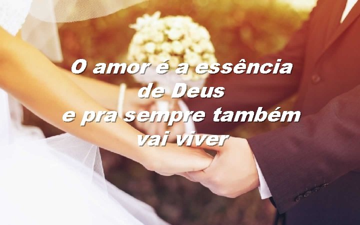 O amor é a essência de Deus e pra sempre também vai viver 