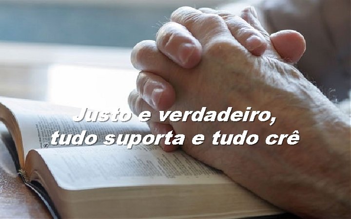 Justo e verdadeiro, tudo suporta e tudo crê 