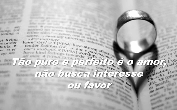 Tão puro e perfeito é o amor, não busca interesse ou favor 