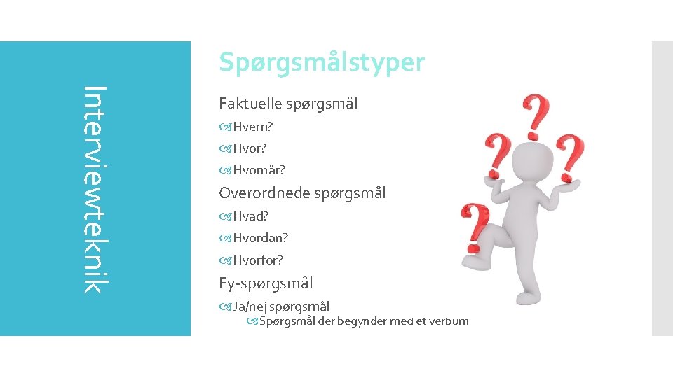 Spørgsmålstyper Interviewteknik Faktuelle spørgsmål Hvem? Hvornår? Overordnede spørgsmål Hvad? Hvordan? Hvorfor? Fy-spørgsmål Ja/nej spørgsmål