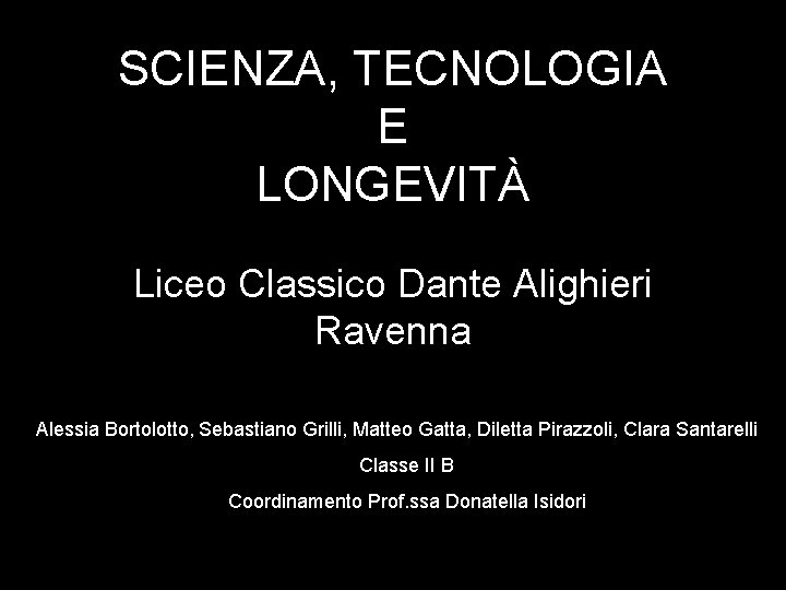 SCIENZA, TECNOLOGIA E LONGEVITÀ Liceo Classico Dante Alighieri Ravenna Alessia Bortolotto, Sebastiano Grilli, Matteo