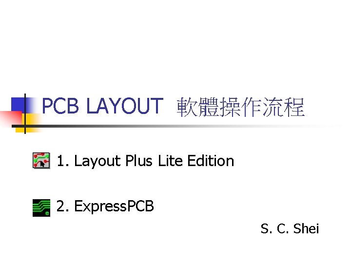 PCB LAYOUT 軟體操作流程 1. Layout Plus Lite Edition 2. Express. PCB S. C. Shei