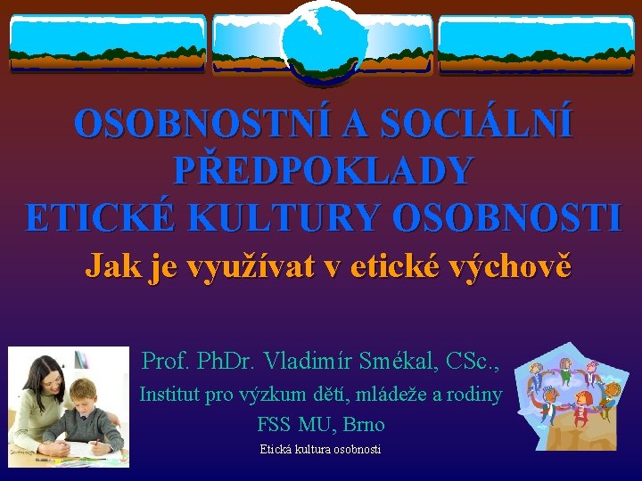 OSOBNOSTNÍ A SOCIÁLNÍ PŘEDPOKLADY ETICKÉ KULTURY OSOBNOSTI Jak je využívat v etické výchově Prof.