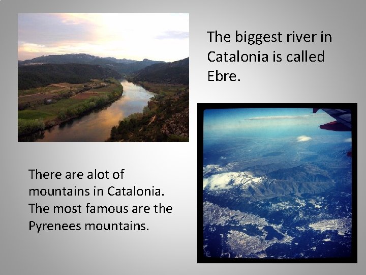 The biggest river in Catalonia is called Ebre. There alot of mountains in Catalonia.