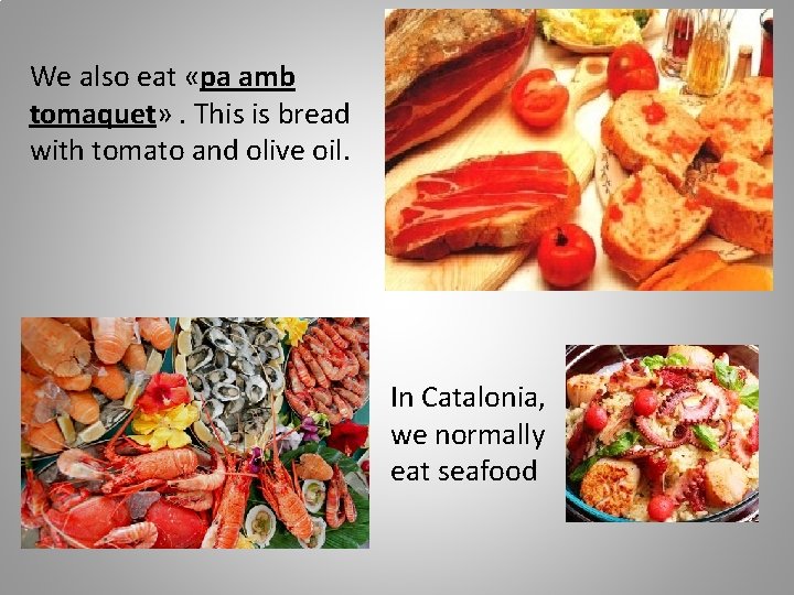 We also eat «pa amb tomaquet» . This is bread with tomato and olive