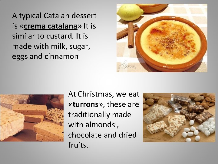 A typical Catalan dessert is «crema catalana» It is similar to custard. It is