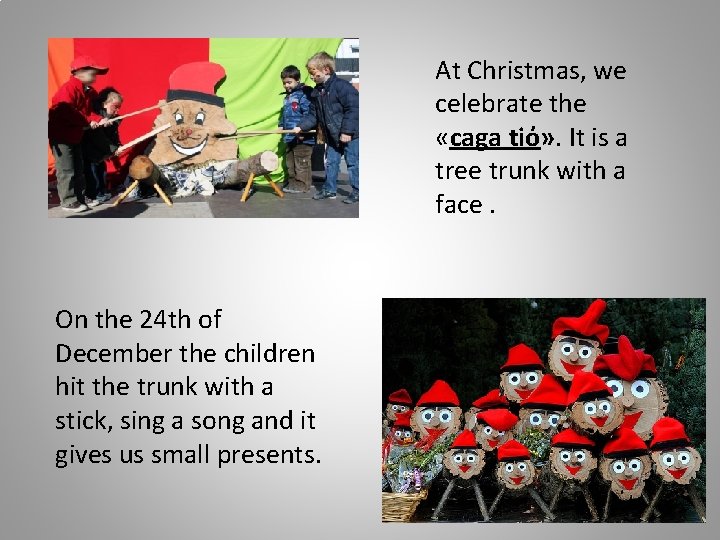 At Christmas, we celebrate the «caga tiό» . It is a tree trunk with