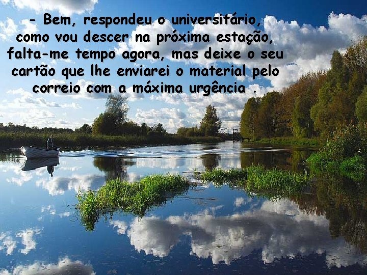 - Bem, respondeu o universitário, como vou descer na próxima estação, falta-me tempo agora,